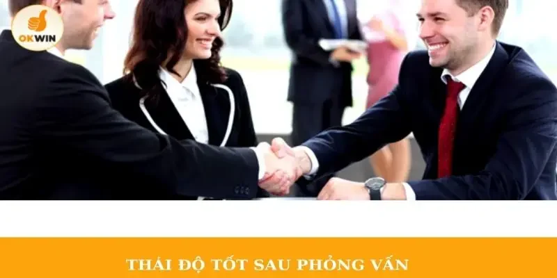 Thái độ tốt sau phỏng vấn cũng giúp ứng viên thành công